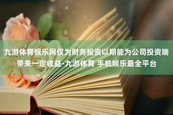 九游体育娱乐网仅为财务投资以期能为公司投资端带来一定收益-九游体育 手机娱乐最全平台