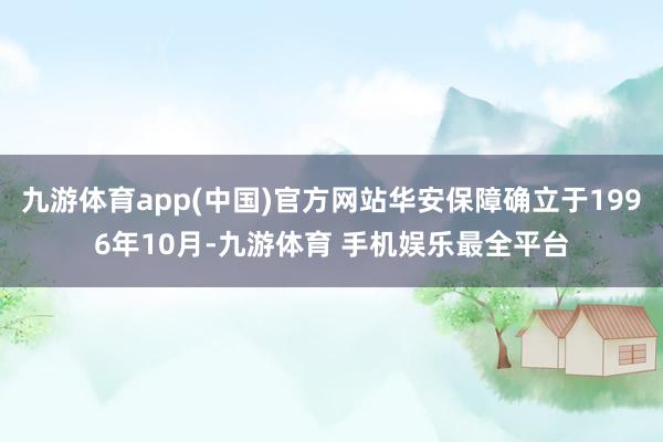 九游体育app(中国)官方网站华安保障确立于1996年10月-九游体育 手机娱乐最全平台